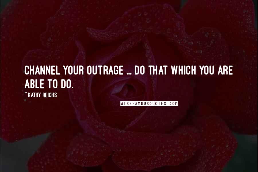 Kathy Reichs Quotes: Channel your outrage ... Do that which you are able to do.