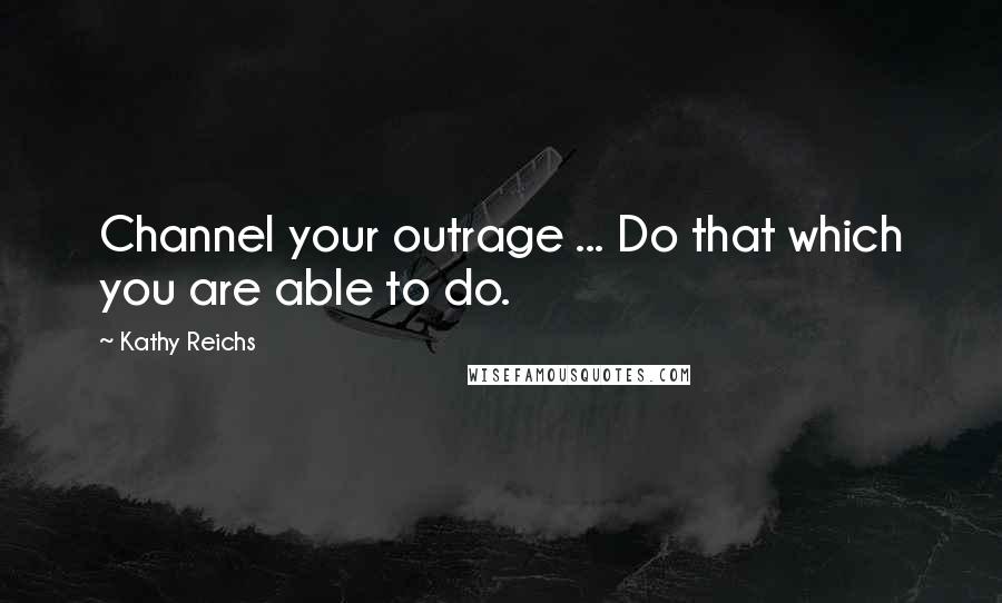 Kathy Reichs Quotes: Channel your outrage ... Do that which you are able to do.