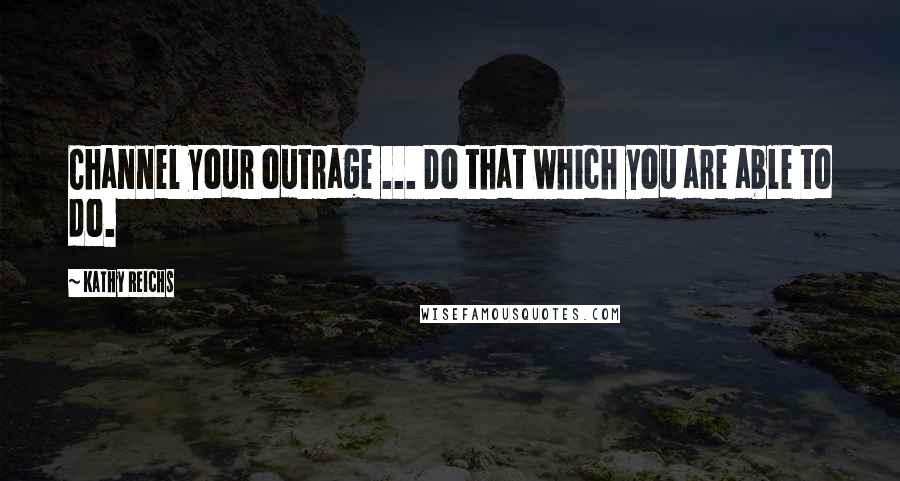 Kathy Reichs Quotes: Channel your outrage ... Do that which you are able to do.