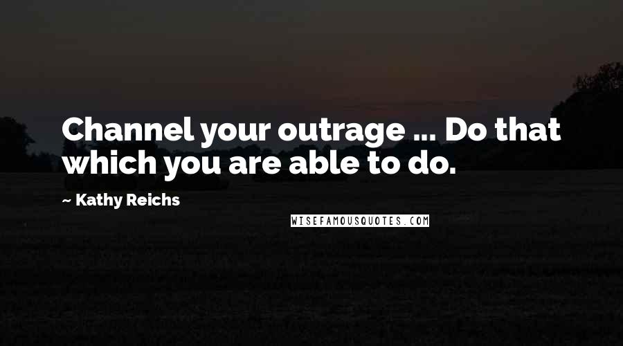 Kathy Reichs Quotes: Channel your outrage ... Do that which you are able to do.