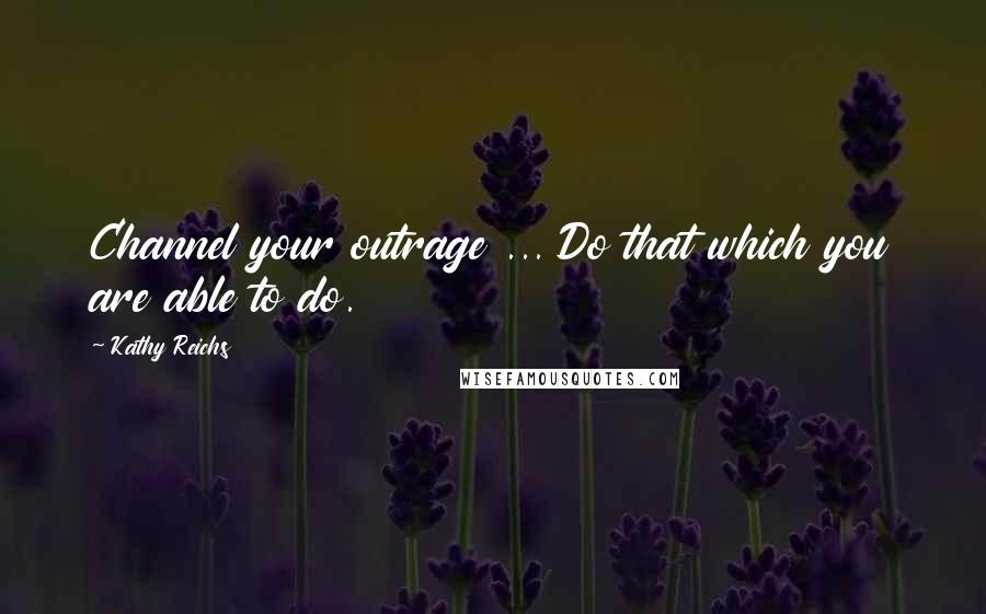 Kathy Reichs Quotes: Channel your outrage ... Do that which you are able to do.