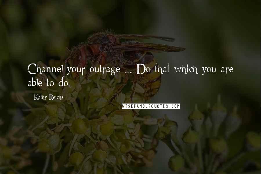 Kathy Reichs Quotes: Channel your outrage ... Do that which you are able to do.