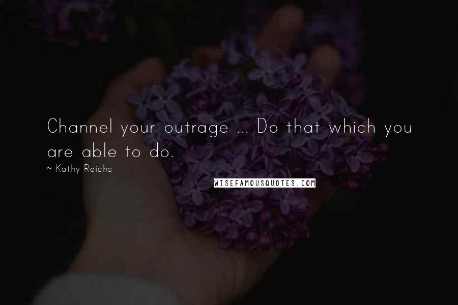 Kathy Reichs Quotes: Channel your outrage ... Do that which you are able to do.