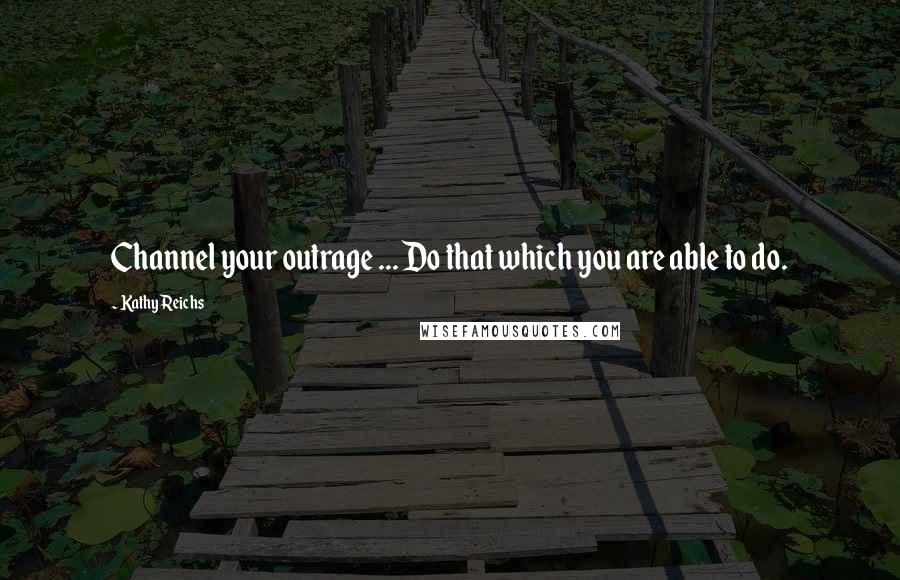 Kathy Reichs Quotes: Channel your outrage ... Do that which you are able to do.