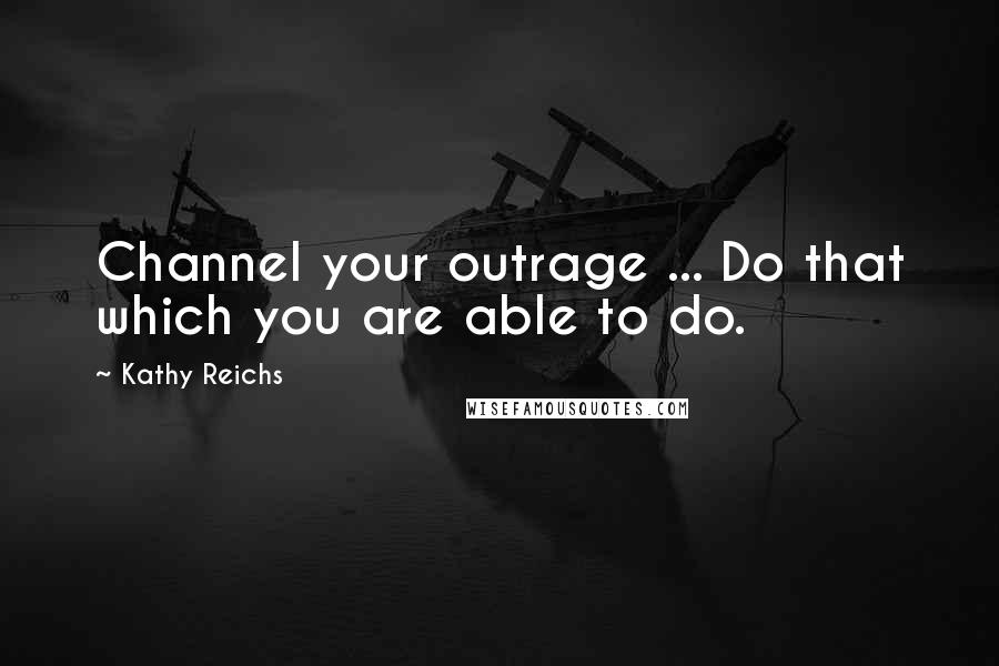Kathy Reichs Quotes: Channel your outrage ... Do that which you are able to do.