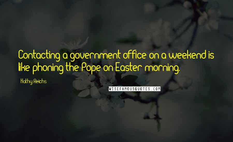 Kathy Reichs Quotes: Contacting a government office on a weekend is like phoning the Pope on Easter morning.