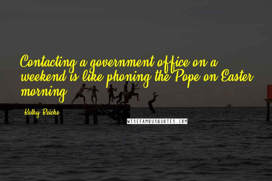 Kathy Reichs Quotes: Contacting a government office on a weekend is like phoning the Pope on Easter morning.