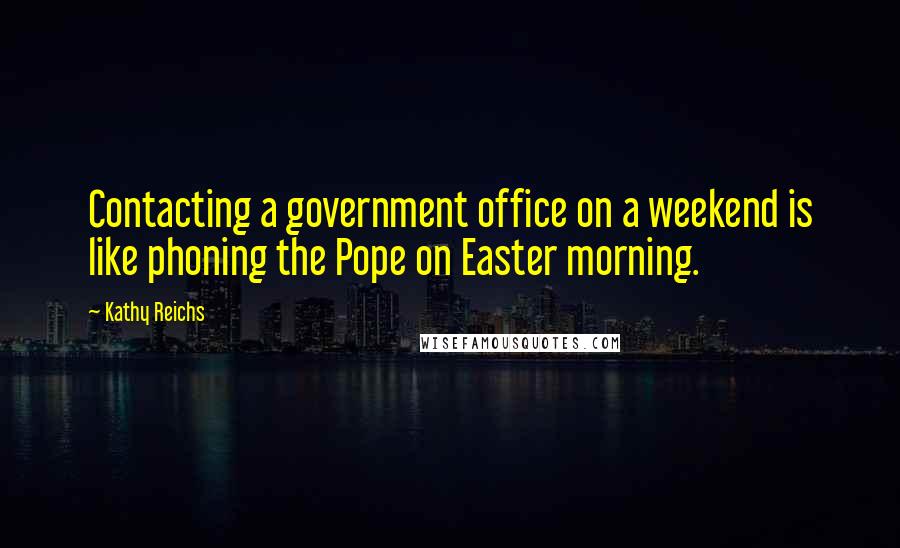 Kathy Reichs Quotes: Contacting a government office on a weekend is like phoning the Pope on Easter morning.