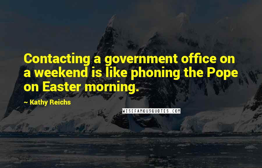 Kathy Reichs Quotes: Contacting a government office on a weekend is like phoning the Pope on Easter morning.