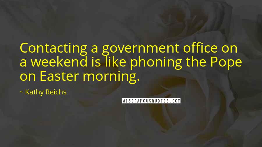 Kathy Reichs Quotes: Contacting a government office on a weekend is like phoning the Pope on Easter morning.