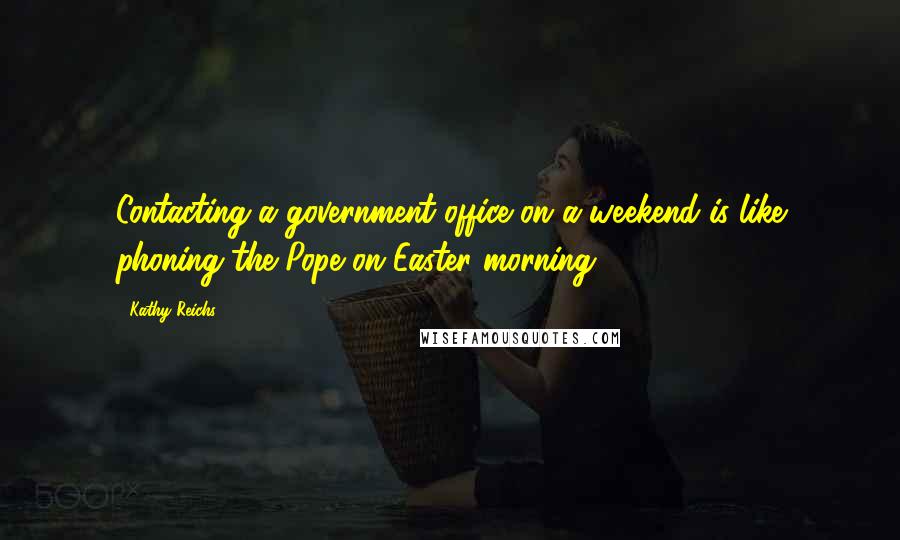 Kathy Reichs Quotes: Contacting a government office on a weekend is like phoning the Pope on Easter morning.