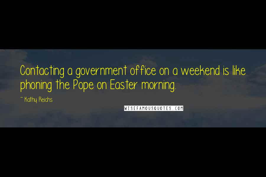 Kathy Reichs Quotes: Contacting a government office on a weekend is like phoning the Pope on Easter morning.