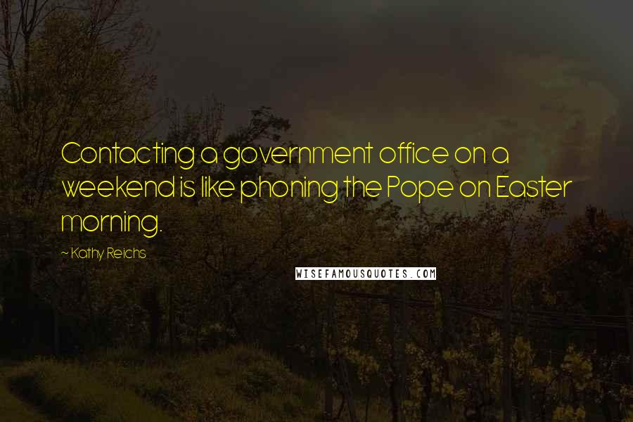 Kathy Reichs Quotes: Contacting a government office on a weekend is like phoning the Pope on Easter morning.