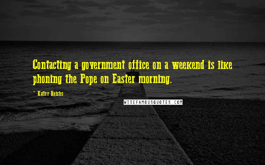Kathy Reichs Quotes: Contacting a government office on a weekend is like phoning the Pope on Easter morning.