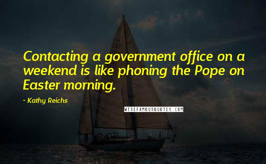 Kathy Reichs Quotes: Contacting a government office on a weekend is like phoning the Pope on Easter morning.