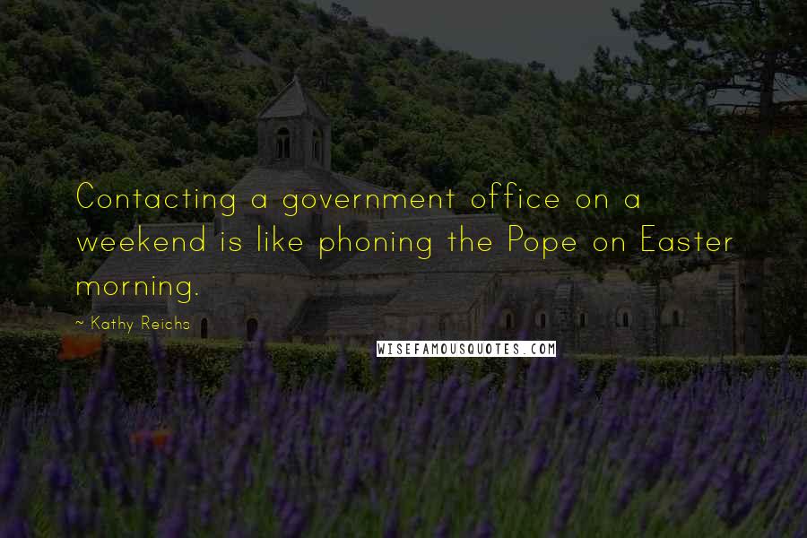 Kathy Reichs Quotes: Contacting a government office on a weekend is like phoning the Pope on Easter morning.