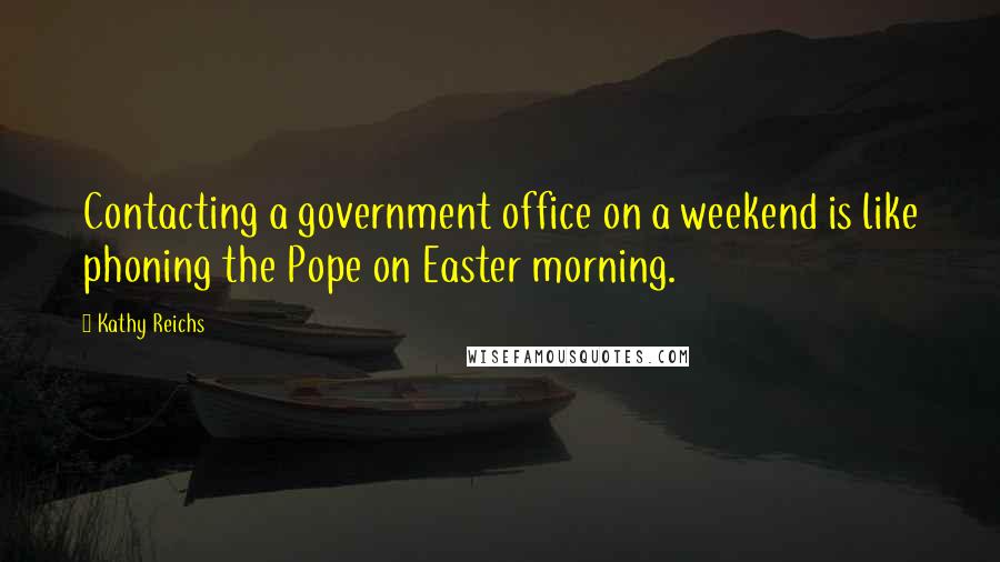 Kathy Reichs Quotes: Contacting a government office on a weekend is like phoning the Pope on Easter morning.