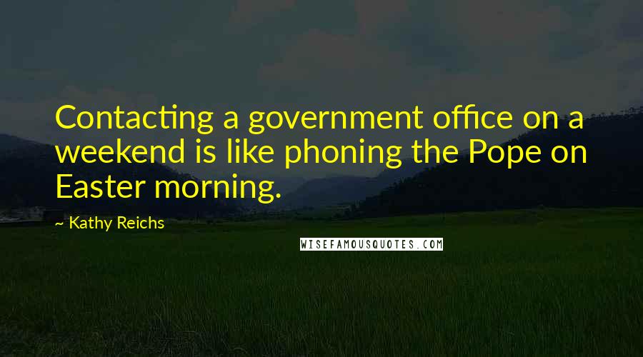 Kathy Reichs Quotes: Contacting a government office on a weekend is like phoning the Pope on Easter morning.