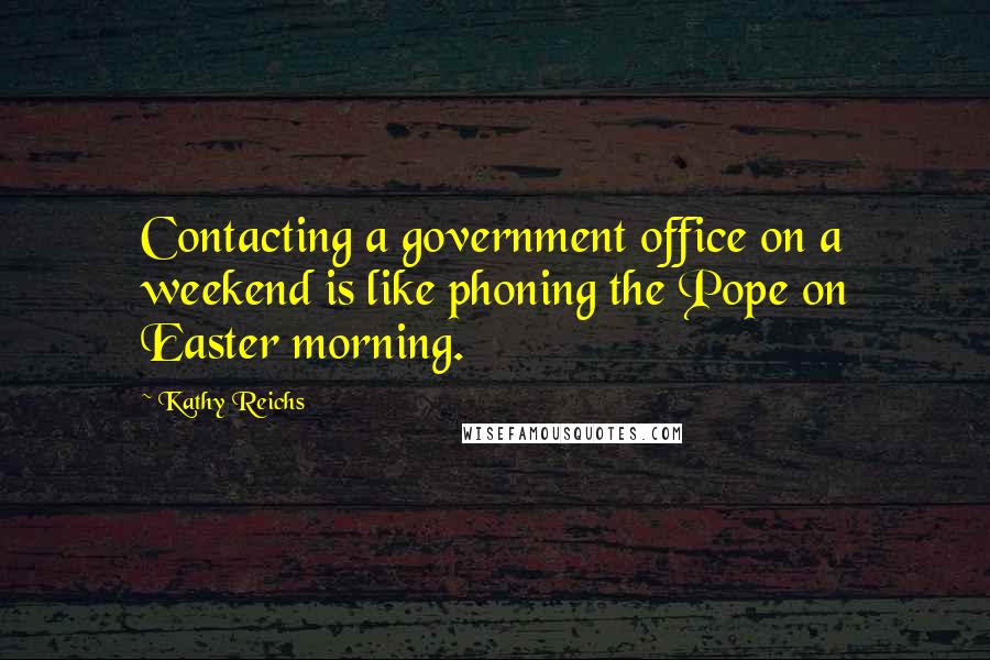 Kathy Reichs Quotes: Contacting a government office on a weekend is like phoning the Pope on Easter morning.