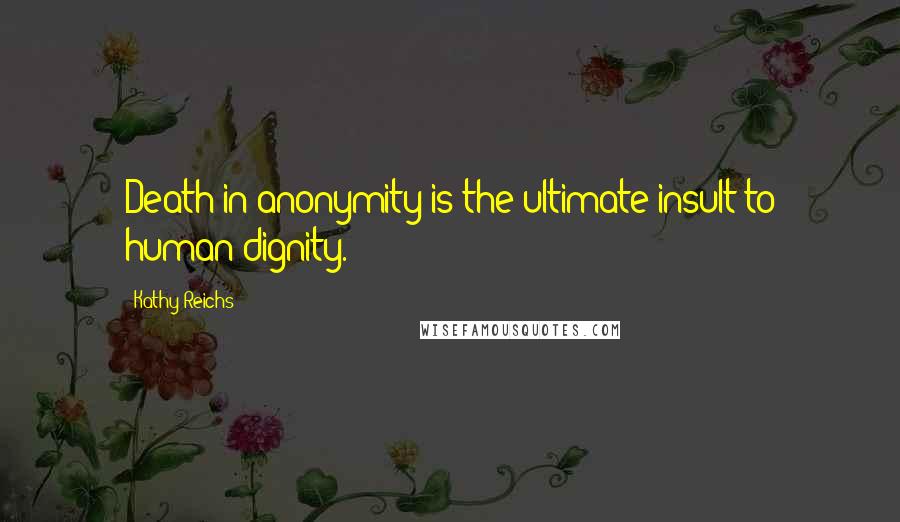 Kathy Reichs Quotes: Death in anonymity is the ultimate insult to human dignity.