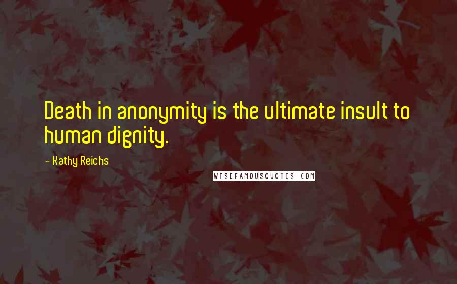 Kathy Reichs Quotes: Death in anonymity is the ultimate insult to human dignity.