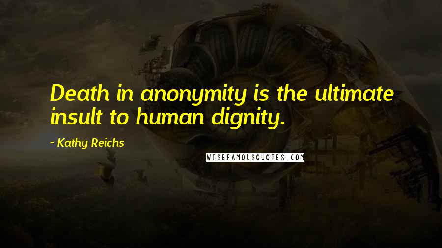 Kathy Reichs Quotes: Death in anonymity is the ultimate insult to human dignity.