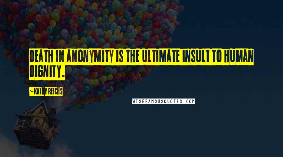 Kathy Reichs Quotes: Death in anonymity is the ultimate insult to human dignity.