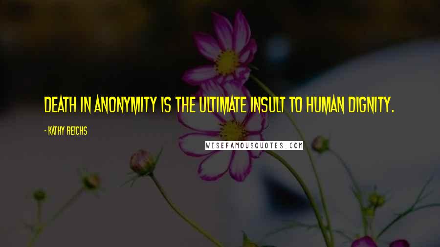 Kathy Reichs Quotes: Death in anonymity is the ultimate insult to human dignity.