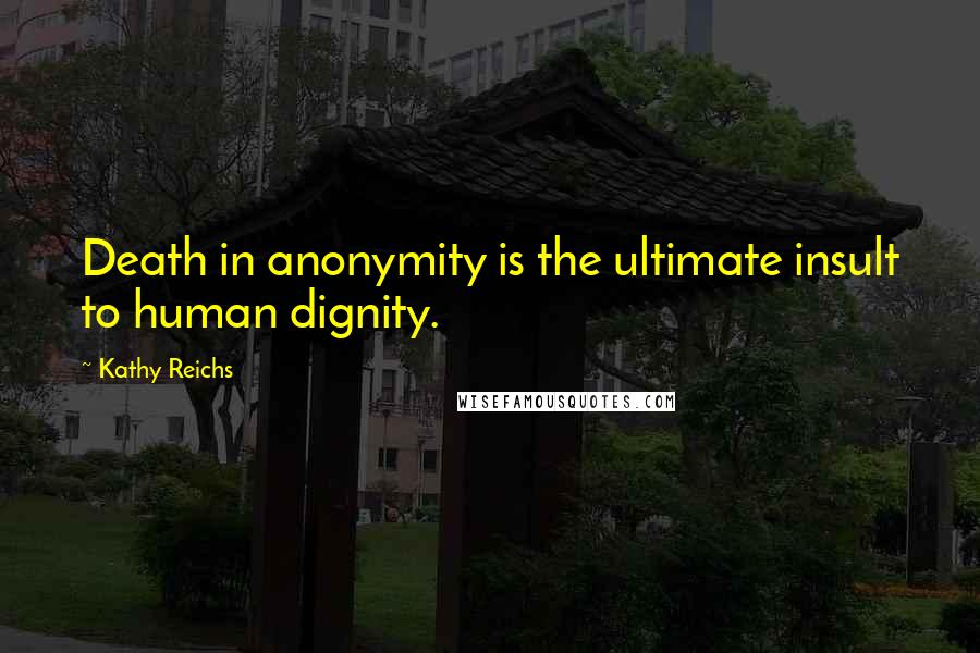 Kathy Reichs Quotes: Death in anonymity is the ultimate insult to human dignity.