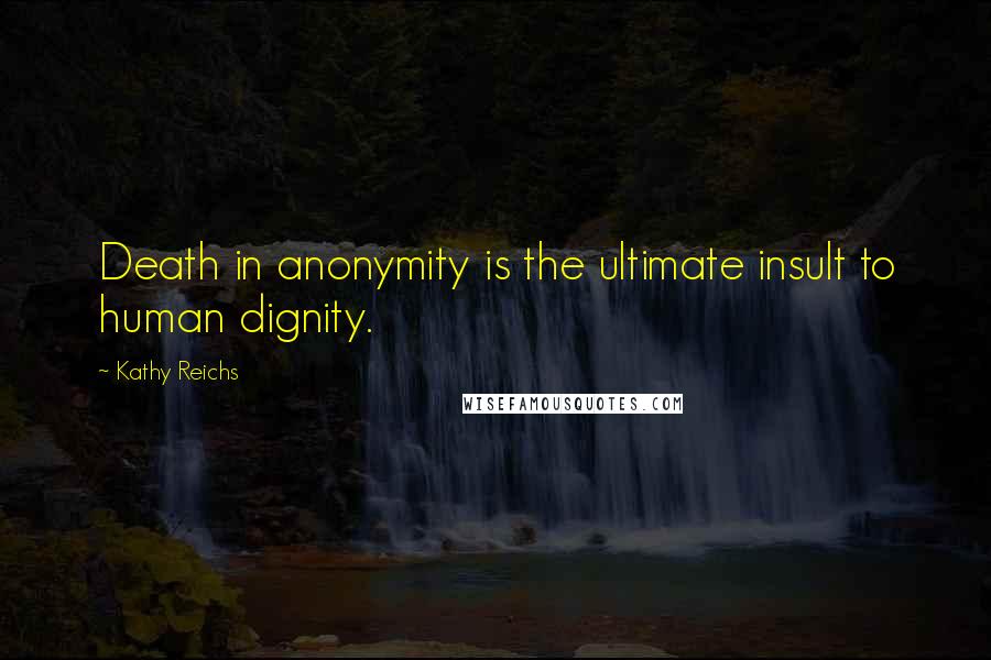 Kathy Reichs Quotes: Death in anonymity is the ultimate insult to human dignity.