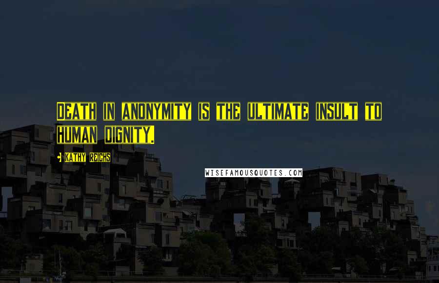 Kathy Reichs Quotes: Death in anonymity is the ultimate insult to human dignity.