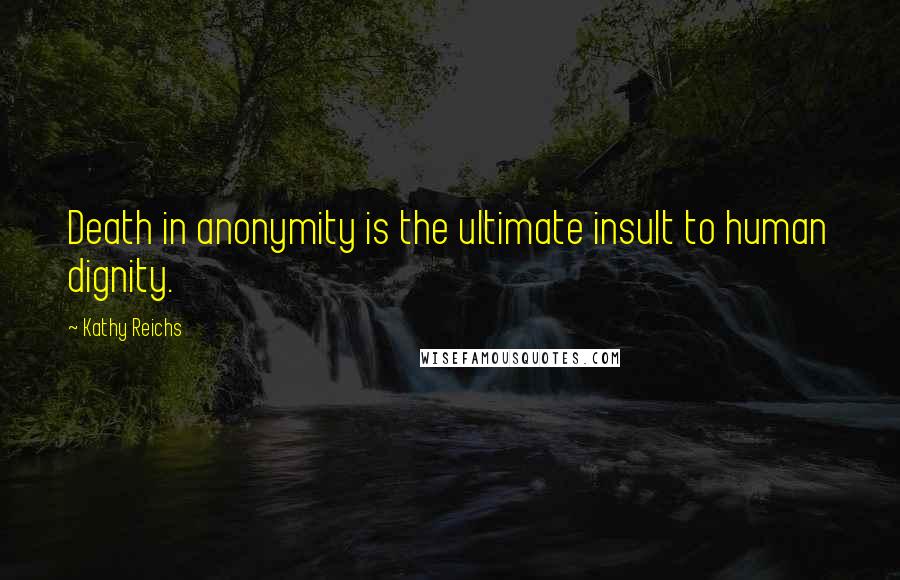 Kathy Reichs Quotes: Death in anonymity is the ultimate insult to human dignity.