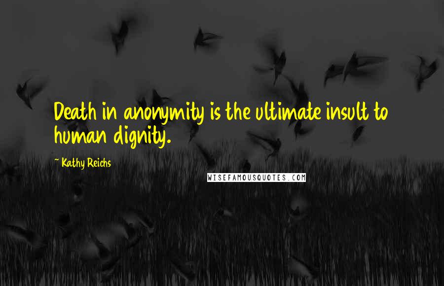 Kathy Reichs Quotes: Death in anonymity is the ultimate insult to human dignity.