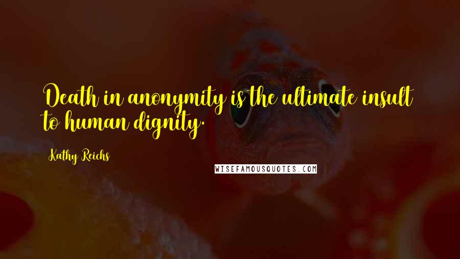 Kathy Reichs Quotes: Death in anonymity is the ultimate insult to human dignity.