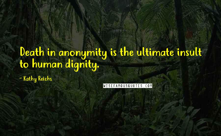 Kathy Reichs Quotes: Death in anonymity is the ultimate insult to human dignity.