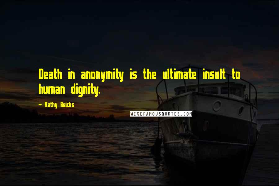 Kathy Reichs Quotes: Death in anonymity is the ultimate insult to human dignity.