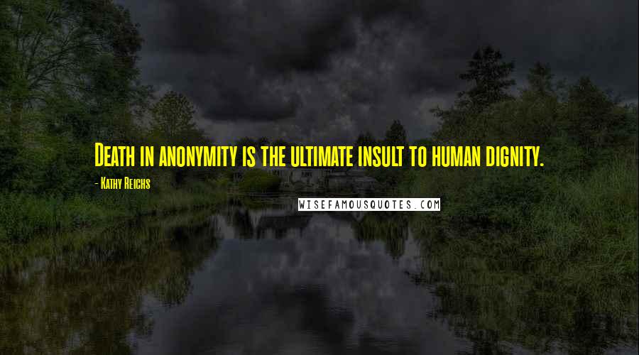 Kathy Reichs Quotes: Death in anonymity is the ultimate insult to human dignity.