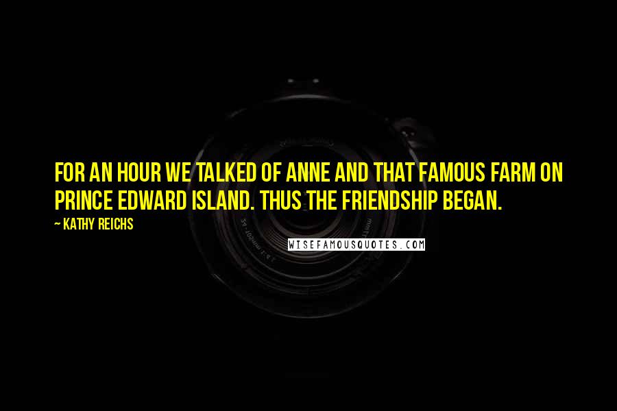 Kathy Reichs Quotes: For an hour we talked of Anne and that famous farm on Prince Edward Island. Thus the friendship began.