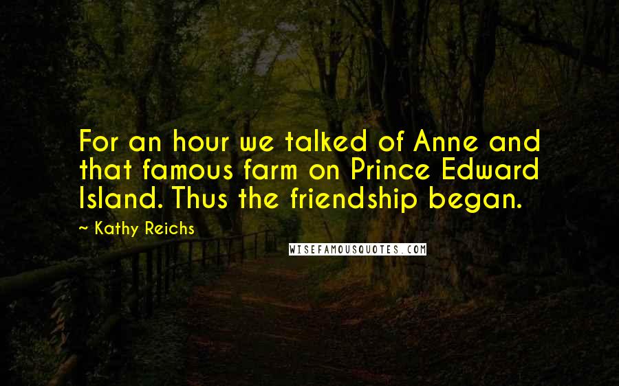 Kathy Reichs Quotes: For an hour we talked of Anne and that famous farm on Prince Edward Island. Thus the friendship began.