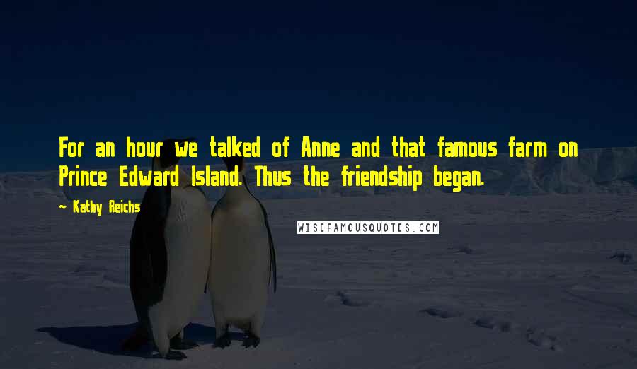 Kathy Reichs Quotes: For an hour we talked of Anne and that famous farm on Prince Edward Island. Thus the friendship began.