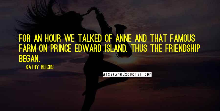 Kathy Reichs Quotes: For an hour we talked of Anne and that famous farm on Prince Edward Island. Thus the friendship began.