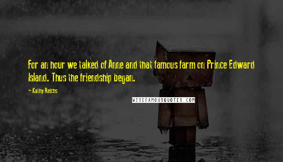 Kathy Reichs Quotes: For an hour we talked of Anne and that famous farm on Prince Edward Island. Thus the friendship began.