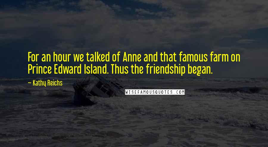 Kathy Reichs Quotes: For an hour we talked of Anne and that famous farm on Prince Edward Island. Thus the friendship began.