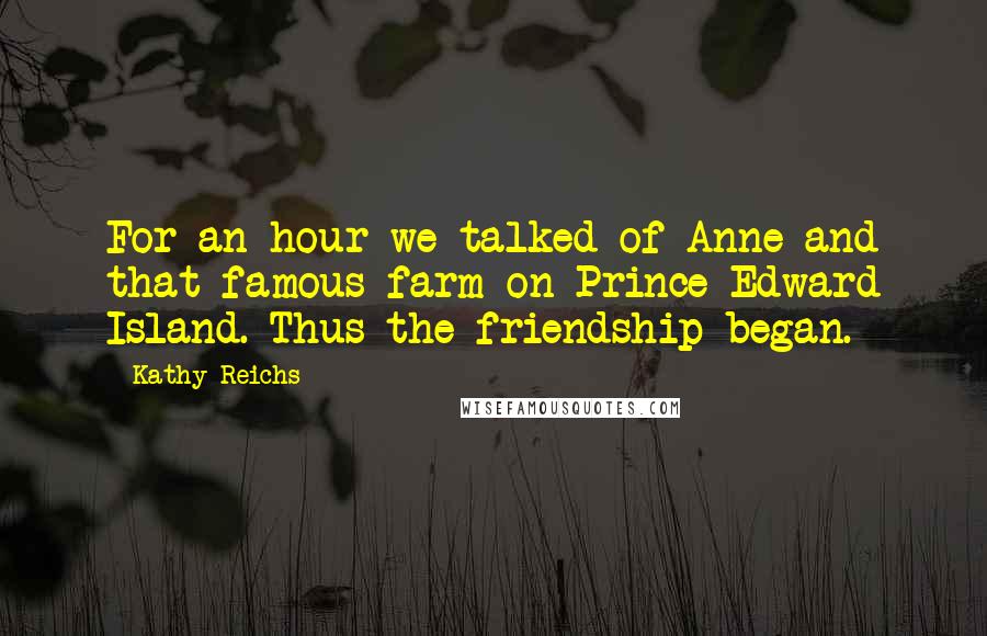Kathy Reichs Quotes: For an hour we talked of Anne and that famous farm on Prince Edward Island. Thus the friendship began.