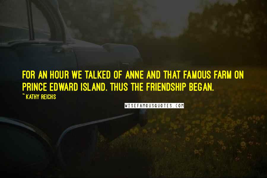 Kathy Reichs Quotes: For an hour we talked of Anne and that famous farm on Prince Edward Island. Thus the friendship began.