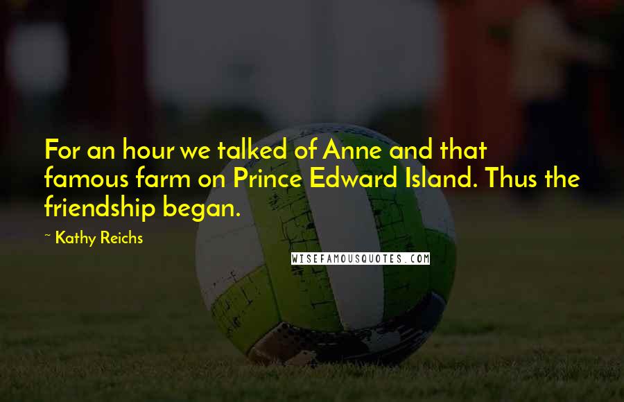 Kathy Reichs Quotes: For an hour we talked of Anne and that famous farm on Prince Edward Island. Thus the friendship began.