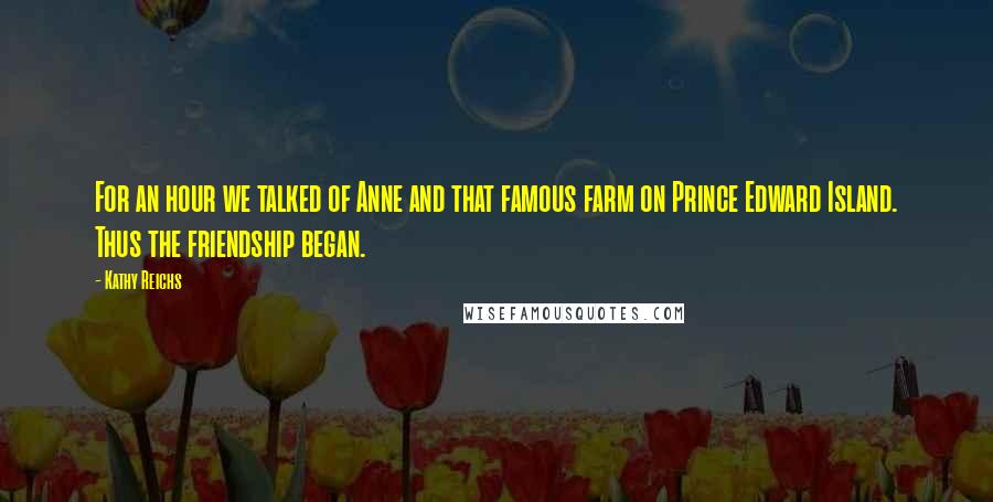 Kathy Reichs Quotes: For an hour we talked of Anne and that famous farm on Prince Edward Island. Thus the friendship began.