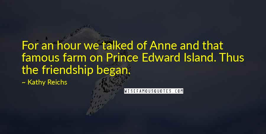 Kathy Reichs Quotes: For an hour we talked of Anne and that famous farm on Prince Edward Island. Thus the friendship began.