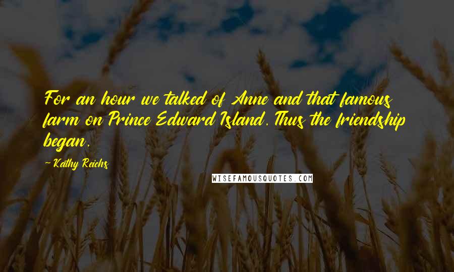 Kathy Reichs Quotes: For an hour we talked of Anne and that famous farm on Prince Edward Island. Thus the friendship began.