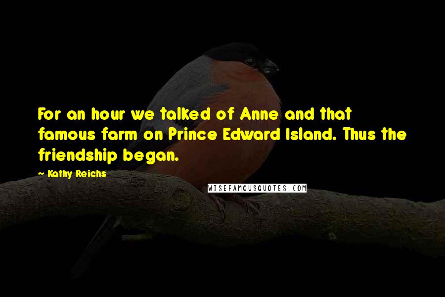 Kathy Reichs Quotes: For an hour we talked of Anne and that famous farm on Prince Edward Island. Thus the friendship began.